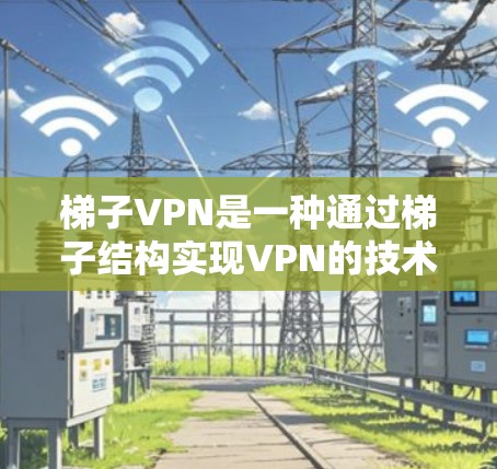 梯子VPN是一种通过梯子结构实现VPN的技术,主要应用于特定的环境,如山林、沙漠等,具有以下特点和应用 梯子VPN是一种通过梯子结构实现VPN的技术,主要应用于特定的环境,如山林、沙漠等,具有以下特点和应用