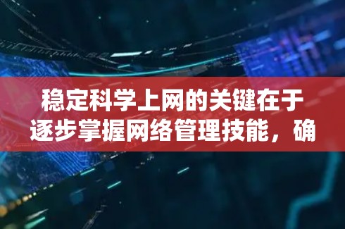 稳定科学上网的关键在于逐步掌握网络管理技能,确保网络不会中断使用。以下是一个系统化的步骤指南,帮助你逐步建立稳定的网络环境 稳定科学上网的关键在于逐步掌握网络管理技能,确保网络不会中断使用。以下是一个系统化的步骤指南,帮助你逐步建立稳定的网络环境