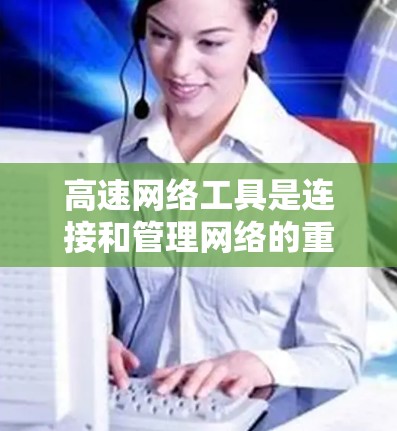 高速网络工具是连接和管理网络的重要工具，主要包括以下几个方面