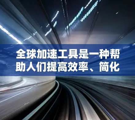 全球加速工具是一种帮助人们提高效率、简化任务或获取信息的工具。这些工具通常能够帮助人们快速浏览信息、管理时间、处理压力等。以下是一些常见的全球加速工具及其功能