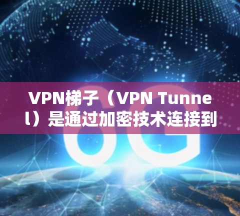VPN梯子（VPN Tunnel）是通过加密技术连接到外部网络的设备，用于秘密通信、数据传输或加密文件存储。全球节点是指VPN梯子的外部端口，允许不同国家的用户通过VPN连接到同一个网络