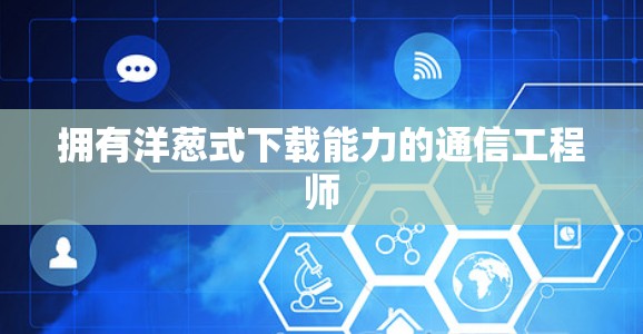 拥有洋葱式下载能力的通信工程师