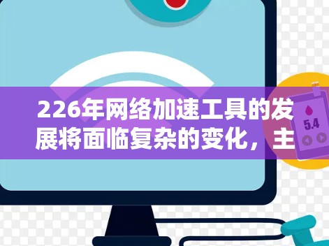 226年网络加速工具的发展将面临复杂的变化，主要体现在以下几个方面