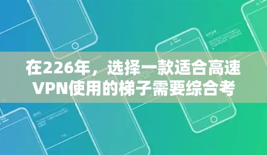 在226年，选择一款适合高速VPN使用的梯子需要综合考虑性能、耐用性和安全性。以下是一些关键点和建议，帮助你选择和使用一款高效且安全的VPN梯子