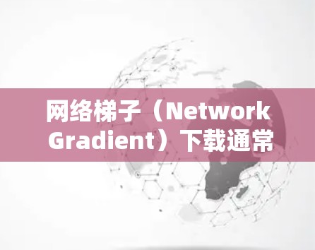 网络梯子（Network Gradient）下载通常涉及通过网络连接下载文件或资源。以下是一些常见的问题和解决方案，帮助您解决问题