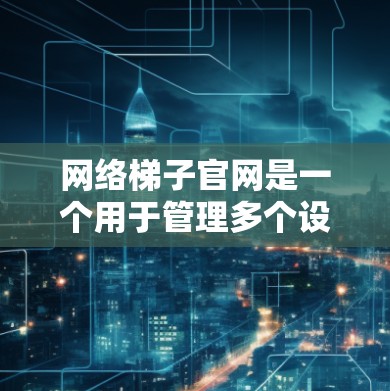 网络梯子官网是一个用于管理多个设备连接的网络工具，提供设置、故障、技术支持等服务。以下是网络梯子官网的主要功能模块和操作流程