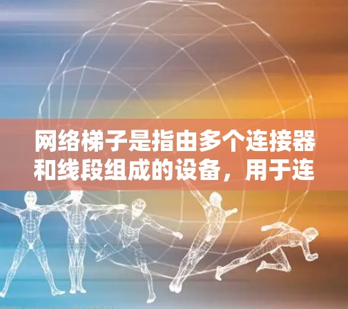 网络梯子是指由多个连接器和线段组成的设备，用于连接不同的网络设备，通常在特定的网络环境中使用。以下是关于网络梯子免费的详细解释