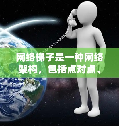 网络梯子是一种网络架构，包括点对点、链式星形和轮盘式星形三种结构，各有其特点和适用场景。以下是对这些结构的详细分析