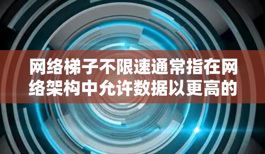 网络梯子不限速通常指在网络架构中允许数据以更高的速度传输，以适应特定的网络需求。具体含义如下