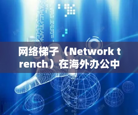 网络梯子（Network trench）在海外办公中是非常实用的工具，可以用来提供稳定的网络环境，保障你的工作和生活。以下是一些具体的应用和注意事项