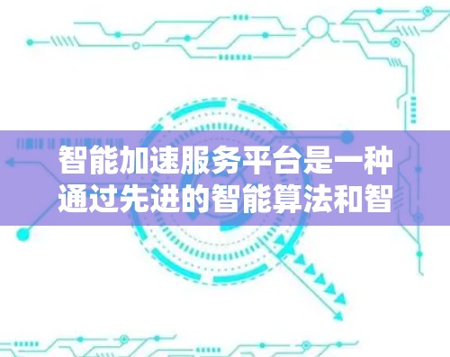 智能加速服务平台是一种通过先进的智能算法和智能技术，优化和加速特定任务或流程的工具。它能够帮助用户或系统更快地完成任务，减少等待时间和资源消耗。以下是关于智能加速服务平台的详细分析