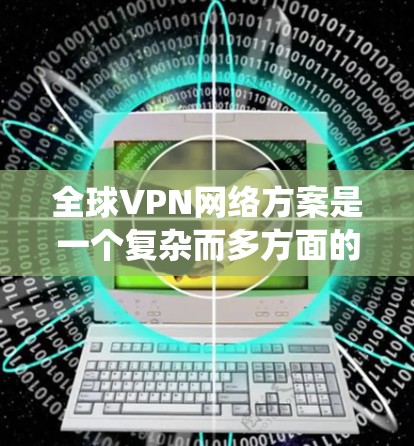 全球VPN网络方案是一个复杂而多方面的系统，旨在提供加密通信、数据传输和安全通信的网络环境。以下是一个全面的全球VPN网络方案的概述