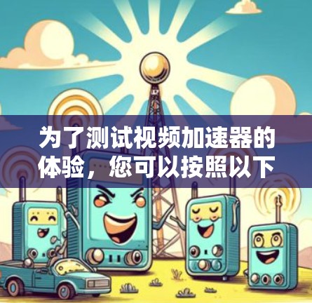 为了测试视频加速器的体验，您可以按照以下步骤操作