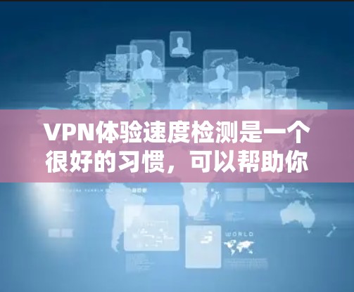 VPN体验速度检测是一个很好的习惯，可以帮助你更好地保护自己的网络安全，同时提升使用体验。以下是一些关于VPN速度检测的建议和方法