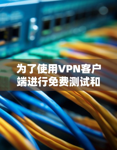 为了使用VPN客户端进行免费测试和进一步使用，以下是一个清晰的步骤指南