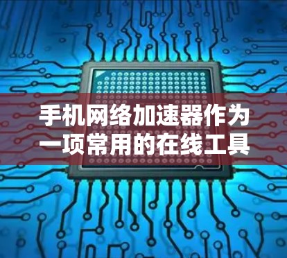 手机网络加速器作为一项常用的在线工具，为用户提供了提升网络性能的便捷方式。以下是对该工具的评测，涵盖其功能、使用方法、优缺点、适用场景及总结