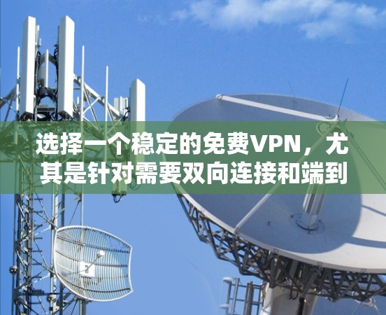 选择一个稳定的免费VPN，尤其是针对需要双向连接和端到端加密的用户，需要综合考虑多个因素。以下是一个有序的推荐和评估过程