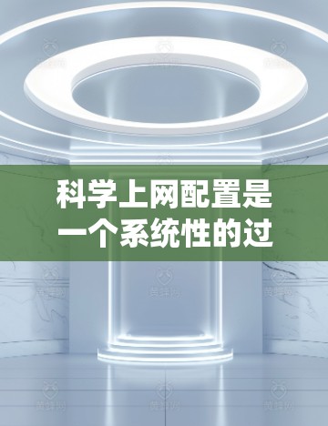 科学上网配置是一个系统性的过程，需要遵循以下步骤以确保正确和安全的访问。以下是详细的指南