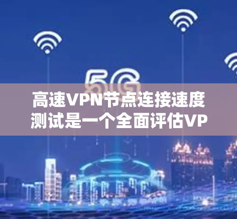 高速VPN节点连接速度测试是一个全面评估VPN性能的重要环节，以下是对该过程的详细分析和总结