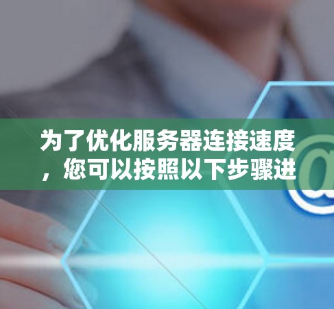 为了优化服务器连接速度，您可以按照以下步骤进行测试和调整