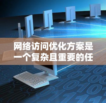 网络访问优化方案是一个复杂且重要的任务，涉及多个方面以确保网络访问的高效、可靠和安全。以下是一个分步的优化方案，涵盖企业级和个人级优化，以及可能的挑战和评估方法