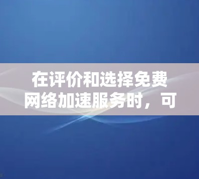 在评价和选择免费网络加速服务时，可以从以下几个方面进行综合考虑