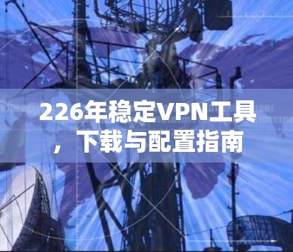 226年稳定VPN工具，下载与配置指南