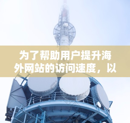 为了帮助用户提升海外网站的访问速度，以下是一些推荐的工具和方法，涵盖了性能优化、服务器升级、监控工具、缓存优化等多个方面