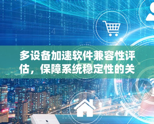 多设备加速软件兼容性评估，保障系统稳定性的关键因素