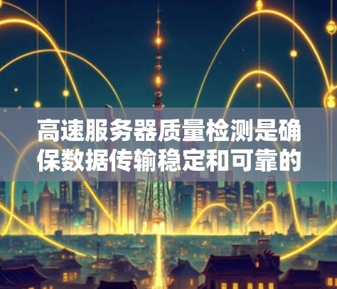 高速服务器质量检测是确保数据传输稳定和可靠的关键步骤。以下是对高速服务器质量检测方法的详细介绍