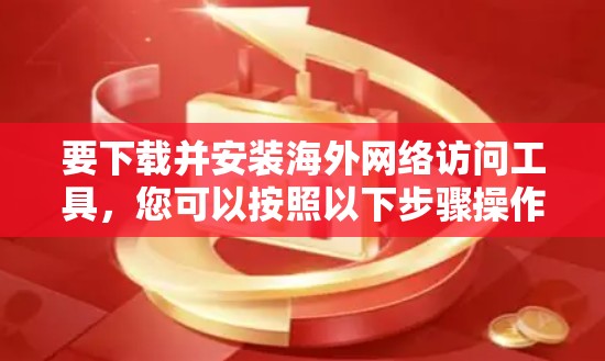 要下载并安装海外网络访问工具，您可以按照以下步骤操作