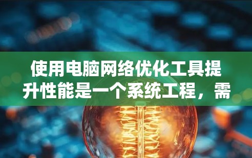 使用电脑网络优化工具提升性能是一个系统工程，需要逐步学习和实践。以下是根据你的想法整理的详细步骤和建议