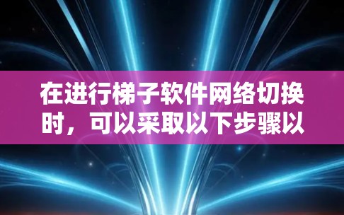 在进行梯子软件网络切换时，可以采取以下步骤以确保高效和安全