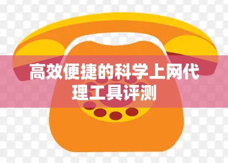 高效便捷的科学上网代理工具评测