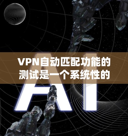 VPN自动匹配功能的测试是一个系统性的工作，需要仔细规划和执行。以下是一个详细的步骤指南，帮助您顺利完成测试