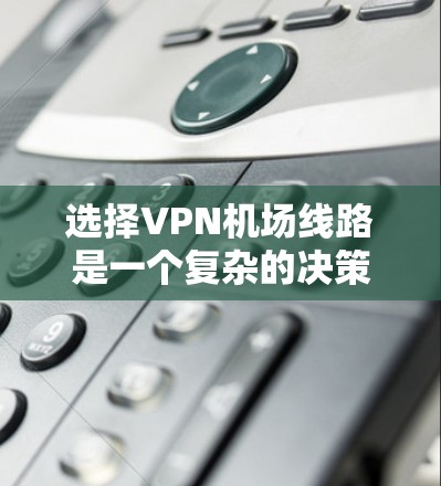 选择VPN机场线路是一个复杂的决策过程，需要综合考虑多个因素。以下是一个结构化的指南，帮助您更好地进行选择
