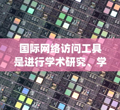 国际网络访问工具是进行学术研究、学术交流、国际学术活动的重要手段。以下是一些常用的国际访问工具，categorized by their primary use: