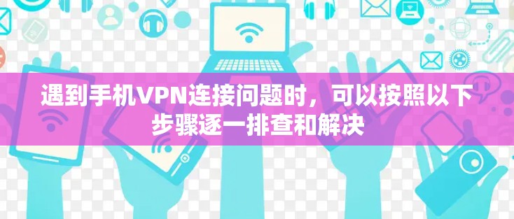 遇到手机VPN连接问题时，可以按照以下步骤逐一排查和解决