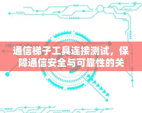 通信梯子工具连接测试，保障通信安全与可靠性的关键步骤