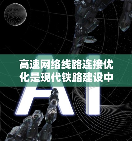 高速网络线路连接优化是现代铁路建设中的一项重要技术，旨在提高网络连接的可靠性和性能，同时满足高速列车的通信需求。以下是一些常见的高速网络线路连接优化方法