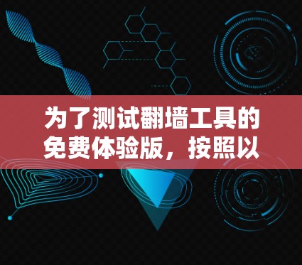 为了测试翻墙工具的免费体验版，按照以下步骤操作