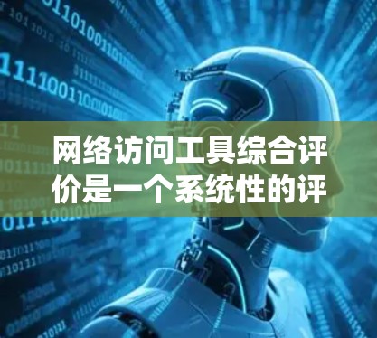 网络访问工具综合评价是一个系统性的评估过程，旨在全面分析工具在功能、安全、用户体验、成本和扩展性等多方面的表现。以下是撰写该文章的详细步骤和框架