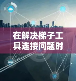 在解决梯子工具连接问题时，可以按照以下步骤进行