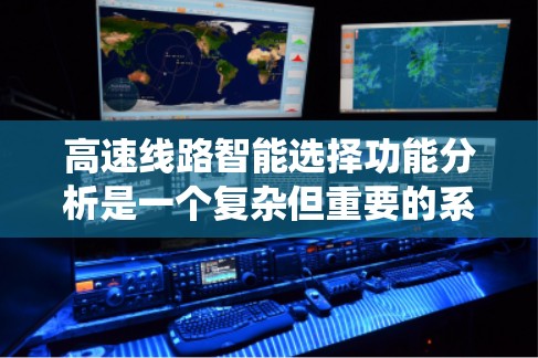 高速线路智能选择功能分析是一个复杂但重要的系统设计环节，涉及多个子系统的协同工作。以下是针对高速线路智能选择功能分析的详细总结