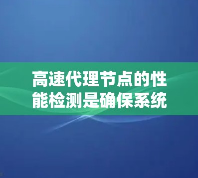 高速代理节点的性能检测是确保系统高效运行的关键步骤。以下是一个有条理的总结，帮助您更好地理解和实施这一过程