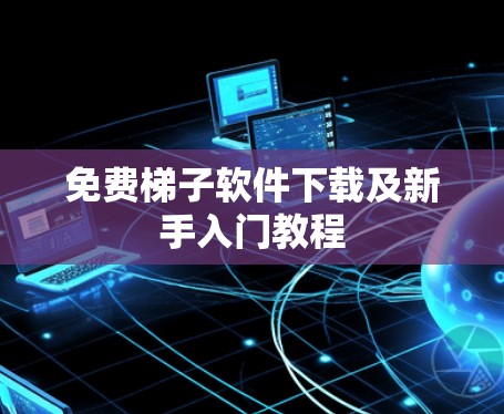 免费梯子软件下载及新手入门教程 免费梯子软件下载及新手入门教程