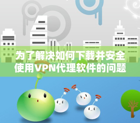 为了解决如何下载并安全使用VPN代理软件的问题,以下是一步步的指南 为了解决如何下载并安全使用VPN代理软件的问题,以下是一步步的指南