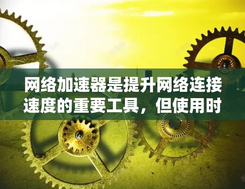 网络加速器是提升网络连接速度的重要工具，但使用时需谨慎，确保配置正确以避免负面影响。以下是系统性的学习步骤