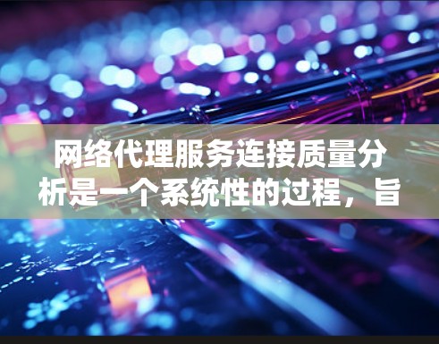 网络代理服务连接质量分析是一个系统性的过程,旨在评估网络代理服务的可靠性和效率。以下是一个结构化的分析步骤 网络代理服务连接质量分析是一个系统性的过程,旨在评估网络代理服务的可靠性和效率。以下是一个结构化的分析步骤