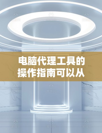 电脑代理工具的操作指南可以从以下几个步骤来逐步进行 电脑代理工具的操作指南可以从以下几个步骤来逐步进行